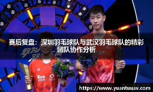 赛后复盘：深圳羽毛球队与武汉羽毛球队的精彩团队协作分析