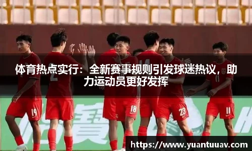 体育热点实行：全新赛事规则引发球迷热议，助力运动员更好发挥