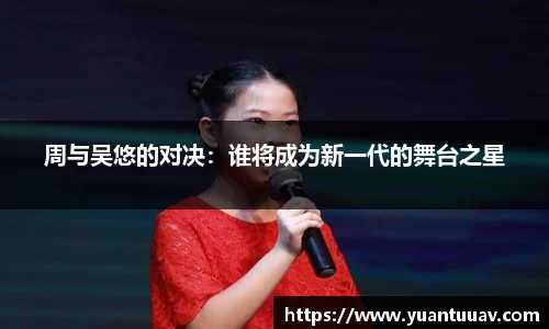 周与吴悠的对决：谁将成为新一代的舞台之星